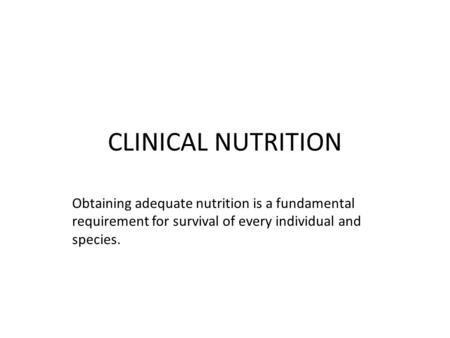 CLINICAL NUTRITION Obtaining adequate nutrition is a fundamental requirement for survival of every individual and species.