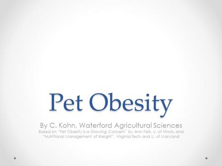 Pet Obesity By C. Kohn, Waterford Agricultural Sciences Based on “Pet Obesity is a Growing Concern” by Ann Falk, U. of Illinois, and “Nutritional Management.