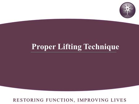 RESTORING FUNCTION, IMPROVING LIVES Proper Lifting Technique.