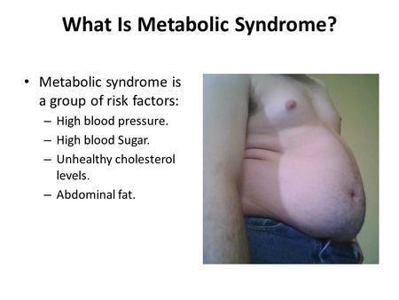 What Is Metabolic Syndrome? Metabolic syndrome is a group of risk factors: – High blood pressure. – High blood Sugar. – Unhealthy cholesterol levels. –