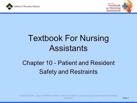 Slide 1 Copyright © 2005. Lippincott Williams & Wilkins. Instructor's Manual to Accompany Lippincott's Textbook for Nursing Assistants. Textbook For Nursing.