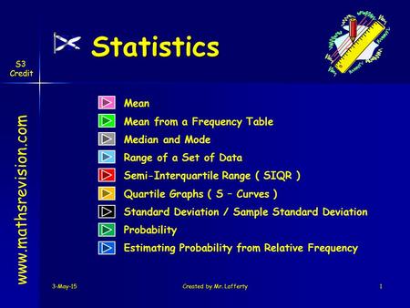 3-May-15Created by Mr. Lafferty1 Statistics Mean Mean from a Frequency Table Range of a Set of Data www.mathsrevision.com Median and Mode Semi-Interquartile.