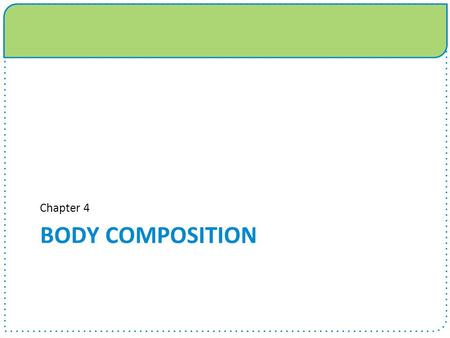 BODY COMPOSITION Chapter 4. Objectives Define body composition and understand its relationship to assessment of recommended body weight. Explain the difference.