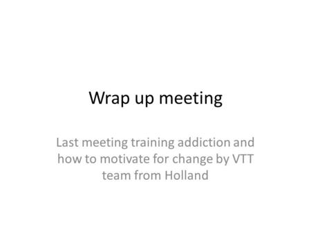 Wrap up meeting Last meeting training addiction and how to motivate for change by VTT team from Holland.