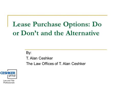 Lease Purchase Options: Do or Don’t and the Alternative By: T. Alan Ceshker The Law Offices of T. Alan Ceshker.