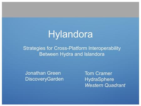 Hylandora Strategies for Cross-Platform Interoperability Between Hydra and Islandora Jonathan Green DiscoveryGarden Tom Cramer HydraSphere Western.