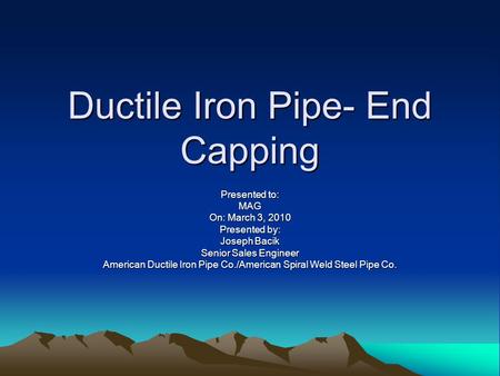 Ductile Iron Pipe- End Capping Presented to: MAG On: March 3, 2010 Presented by: Joseph Bacik Senior Sales Engineer American Ductile Iron Pipe Co./American.