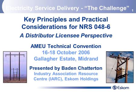 1 Key Principles and Practical Considerations for NRS 048-6 A Distributor Licensee Perspective AMEU Technical Convention 16-18 October 2006 Gallagher Estate,