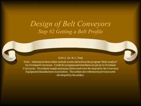 Design of Belt Conveyors Step #2 Getting a Belt Profile ©2012 Dr. B. C. Paul Note – Material in these slides include screen shots from the program “Belt.