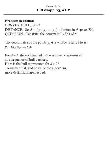 Convex hulls Gift wrapping, d > 2 Problem definition CONVEX HULL, D > 2 INSTANCE. Set S = { p 1, p 2, … p N } of points in d-space (E d ). QUESTION. Construct.