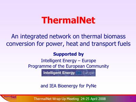 ThermalNet EIE 2003-159 ThermalNet Wrap-Up Meeting 24-25 April 2008 1 ThermalNet An integrated network on thermal biomass conversion for power, heat and.