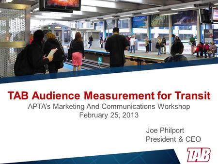 TAB Audience Measurement for Transit TAB Audience Measurement for Transit APTA’s Marketing And Communications Workshop February 25, 2013 Joe Philport President.