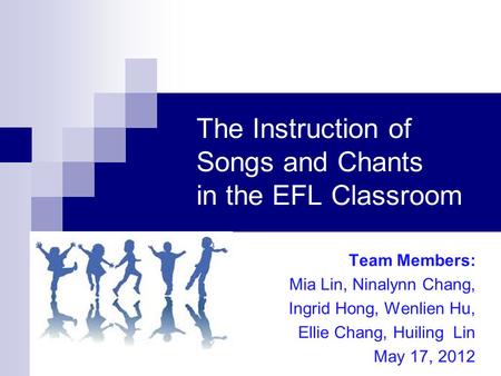 The Instruction of Songs and Chants in the EFL Classroom Team Members: Mia Lin, Ninalynn Chang, Ingrid Hong, Wenlien Hu, Ellie Chang, Huiling Lin May 17,