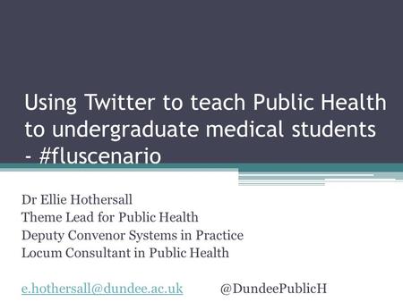 Using Twitter to teach Public Health to undergraduate medical students - #fluscenario Dr Ellie Hothersall Theme Lead for Public Health Deputy Convenor.