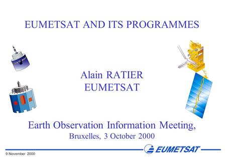 9 November 2000 EUMETSAT AND ITS PROGRAMMES Alain RATIER EUMETSAT Earth Observation Information Meeting, Bruxelles, 3 October 2000.