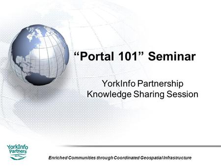 Enriched Communities through Coordinated Geospatial Infrastructure “Portal 101” Seminar YorkInfo Partnership Knowledge Sharing Session.