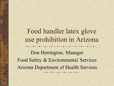 Food handler latex glove use prohibition in Arizona Don Herrington, Manager Food Safety & Environmental Services Arizona Department of Health Services.