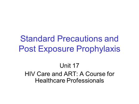 Standard Precautions and Post Exposure Prophylaxis Unit 17 HIV Care and ART: A Course for Healthcare Professionals.