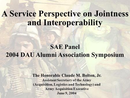 A Service Perspective on Jointness and Interoperability The Honorable Claude M. Bolton, Jr. Assistant Secretary of the Army (Acquisition, Logistics and.