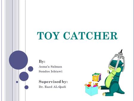 TOY CATCHER By: Asma’a Salman Sondos Ishtawi Supervised by: Dr. Raed AL-Qadi.