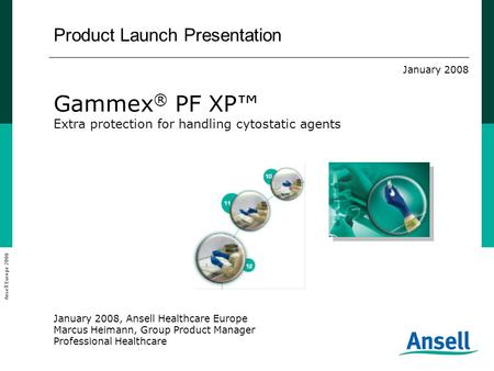 Product Launch Presentation January 2008 Gammex ® PF XP™ Extra protection for handling cytostatic agents January 2008, Ansell Healthcare Europe Marcus.