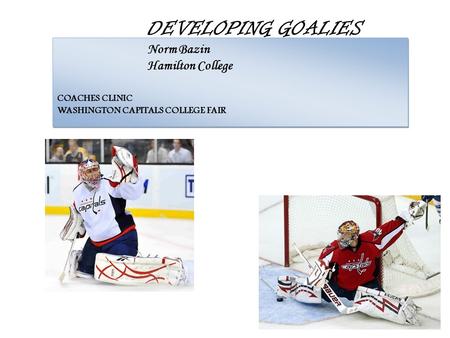 DEVELOPING GOALIES Norm Bazin Hamilton College COACHES CLINIC WASHINGTON CAPITALS COLLEGE FAIR.