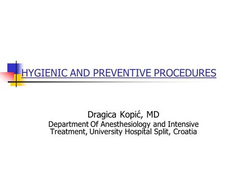 HYGIENIC AND PREVENTIVE PROCEDURES Dragica Kopić, MD Department Of Anesthesiology and Intensive Treatment, University Hospital Split, Croatia.