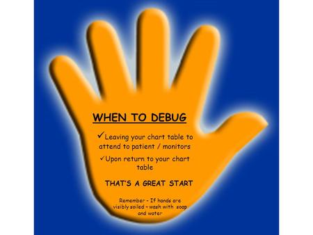 WHEN TO DEBUG Leaving your chart table to attend to patient / monitors Upon return to your chart table THAT’S A GREAT START Remember - If hands are visibly.