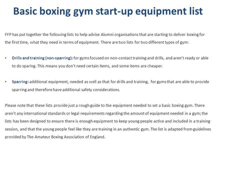 Basic boxing gym start-up equipment list FFP has put together the following lists to help advise Alumni organisations that are starting to deliver boxing.