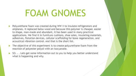 FOAM GNOMES  Polyurethane foam was created during WW II to insulate refrigerators and airplanes. It replaced balsa wood and because this polymer is cheaper,