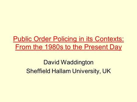 Public Order Policing in its Contexts: From the 1980s to the Present Day David Waddington Sheffield Hallam University, UK.