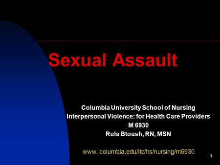 1 Sexual Assault Columbia University School of Nursing Interpersonal Violence: for Health Care Providers M 6930 Rula Btoush, RN, MSN www. columbia.edu/itc/hs/nursing/m6930.