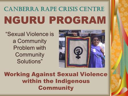 NGURU PROGRAM “Sexual Violence is a Community Problem with Community Solutions” CANBERRA RAPE CRISIS CENTRE Working Against Sexual Violence within the.