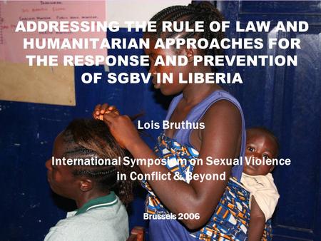 1 ADDRESSING THE RULE OF LAW AND HUMANITARIAN APPROACHES FOR THE RESPONSE AND PREVENTION OF SGBV IN LIBERIA Lois Bruthus International Symposium on Sexual.