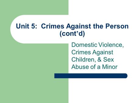 Unit 5: Crimes Against the Person (cont ’ d) Domestic Violence, Crimes Against Children, & Sex Abuse of a Minor.