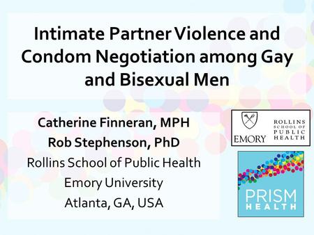 Intimate Partner Violence and Condom Negotiation among Gay and Bisexual Men Catherine Finneran, MPH Rob Stephenson, PhD Rollins School of Public Health.