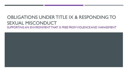 OBLIGATIONS UNDER TITLE IX & RESPONDING TO SEXUAL MISCONDUCT SUPPORTING AN ENVIRONMENT THAT IS FREE FROM VIOLENCE AND HARASSMENT.