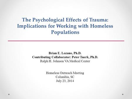 The Psychological Effects of Trauma: Implications for Working with Homeless Populations Brian E. Lozano, Ph.D. Contributing Collaborator: Peter Tuerk,