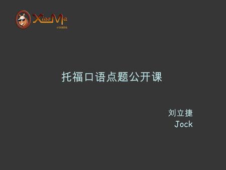 托福口语点题公开课 刘立捷 Jock. Brief introduction Jock The University of Queensland Master of Applied Linguistics ( 应用语言文学 ) Musical Background （ Piano ， Clarinet.