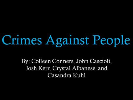 Crimes Against People By: Colleen Conners, John Cascioli, Josh Kerr, Crystal Albanese, and Casandra Kuhl.