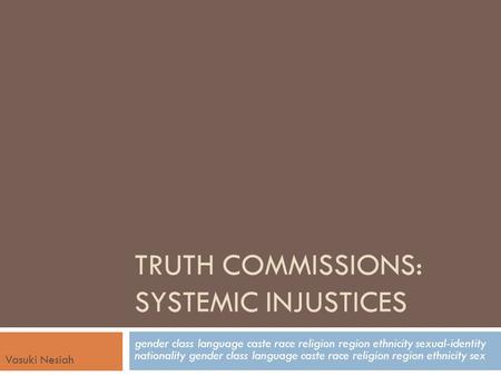 TRUTH COMMISSIONS: SYSTEMIC INJUSTICES gender class language caste race religion region ethnicity sexual-identity nationality gender class language caste.