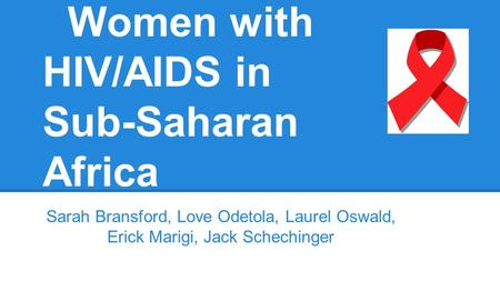 Women with HIV/AIDS in Sub-Saharan Africa Sarah Bransford, Love Odetola, Laurel Oswald, Erick Marigi, Jack Schechinger.