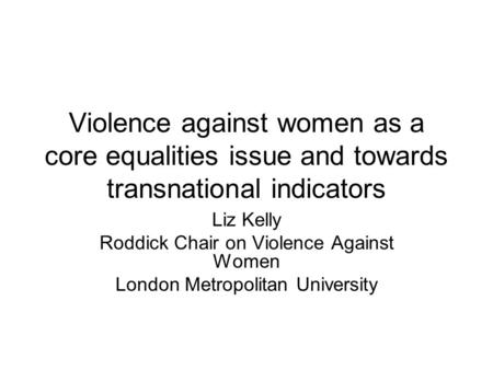 Violence against women as a core equalities issue and towards transnational indicators Liz Kelly Roddick Chair on Violence Against Women London Metropolitan.