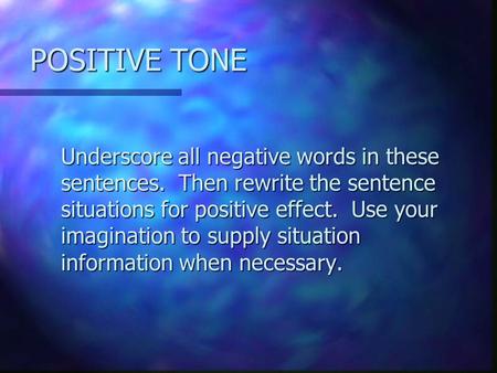 POSITIVE TONE Underscore all negative words in these sentences. Then rewrite the sentence situations for positive effect. Use your imagination to supply.