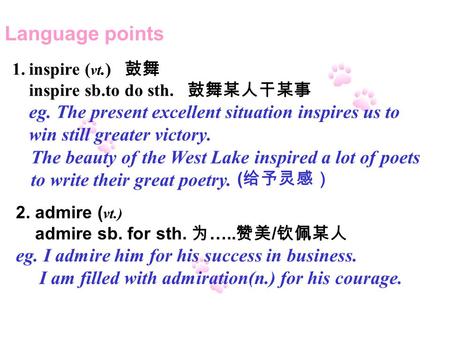 The beauty of the West Lake inspired a lot of poets to write their great poetry. ( 给予灵感） 2. admire ( vt.) admire sb. for sth. 为 ….. 赞美 / 钦佩某人 eg. I admire.