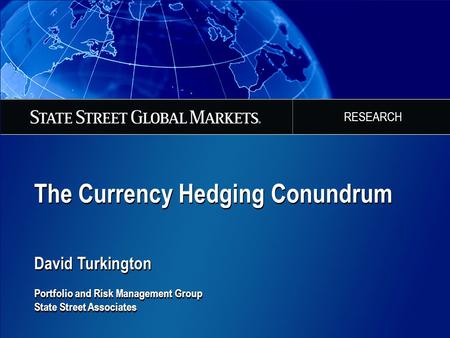 The Currency Hedging Conundrum David Turkington Portfolio and Risk Management Group State Street Associates The Currency Hedging Conundrum David Turkington.