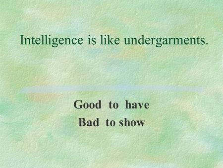 Intelligence is like undergarments. Good to have Bad to show.