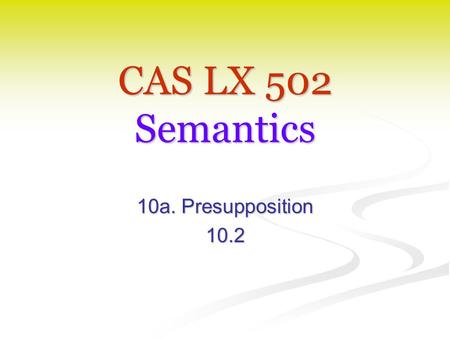 CAS LX 502 Semantics 10a. Presupposition 10.2. Presupposition Frege 1892: Frege 1892: Referring expressions (names, definite descriptions) carry the presupposition.