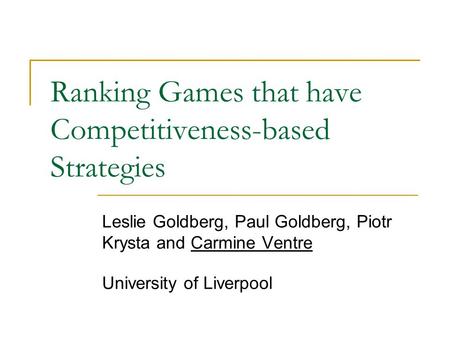 Ranking Games that have Competitiveness-based Strategies Leslie Goldberg, Paul Goldberg, Piotr Krysta and Carmine Ventre University of Liverpool.