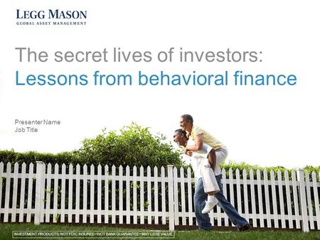 The secret lives of investors: Lessons from behavioral finance Presenter Name Job Title INVESTMENT PRODUCTS: NOT FDIC INSURED NOT BANK GUARANTEE MAY LOSE.